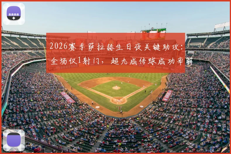2026赛季萨拉赫生日夜关键助攻：全场仅1射门，超九成传球成功率解析其战术价值