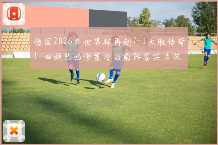 德国2026年世界杯再创7-1大胜传奇！回顾巴西惨案与当前阵容实力深度解析