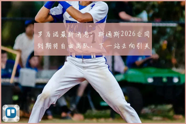 罗马诺最新消息：斯通斯2026合同到期将自由离队，下一站去向引关注