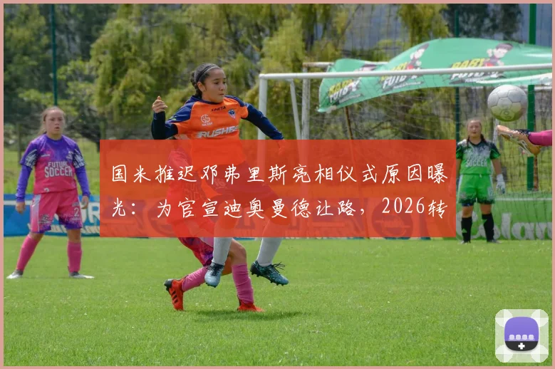 国米推迟邓弗里斯亮相仪式原因曝光：为官宣迪奥曼德让路，2026转会策略引关注