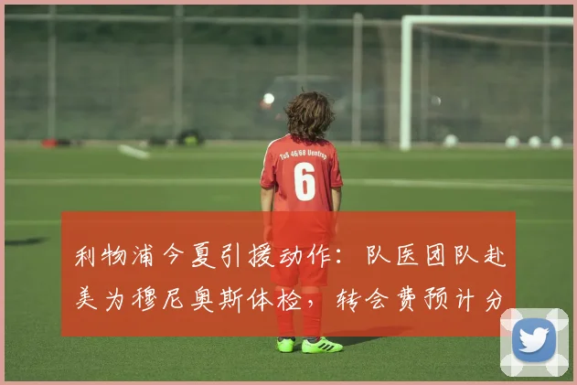利物浦今夏引援动作：队医团队赴美为穆尼奥斯体检，转会费预计分两期完成支付