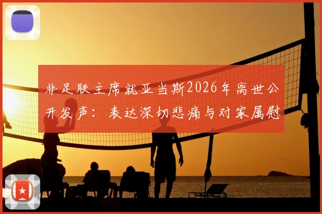 非足联主席就亚当斯2026年离世公开发声：表达深切悲痛与对家属慰问，事件官方回应梳理