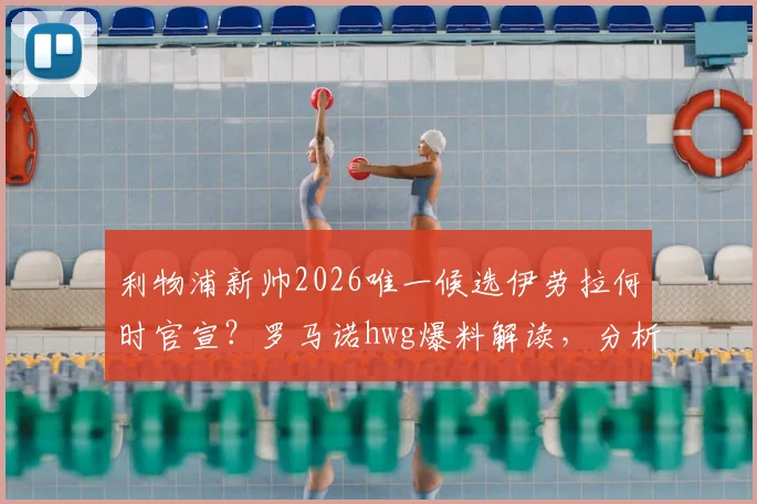 利物浦新帅2026唯一候选伊劳拉何时官宣？罗马诺hwg爆料解读，分析其战术风格与执教履历