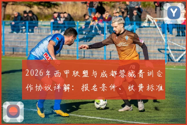 2026年西甲联盟与成都蓉城青训合作协议详解：报名条件、收费标准及对国内青训体系影响分析