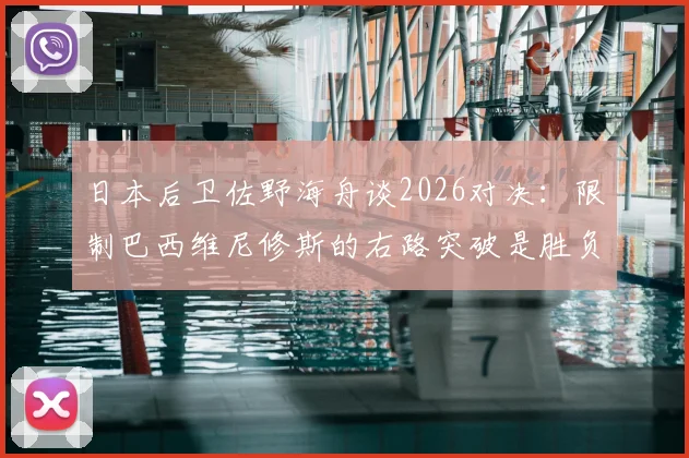 日本后卫佐野海舟谈2026对决：限制巴西维尼修斯的右路突破是胜负关键，详解包围防守战术