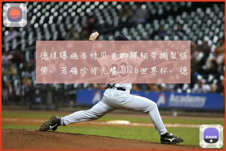 德媒曝施洛特贝克脚踝韧带撕裂伤势，若确诊将无缘2026世界杯，德国队后防面临考验