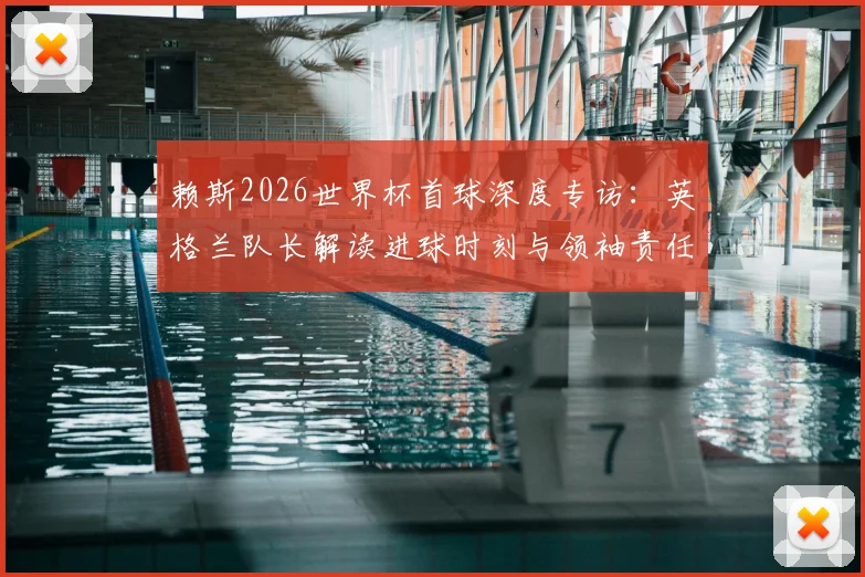 赖斯2026世界杯首球深度专访：英格兰队长解读进球时刻与领袖责任，展望球队未来新篇章