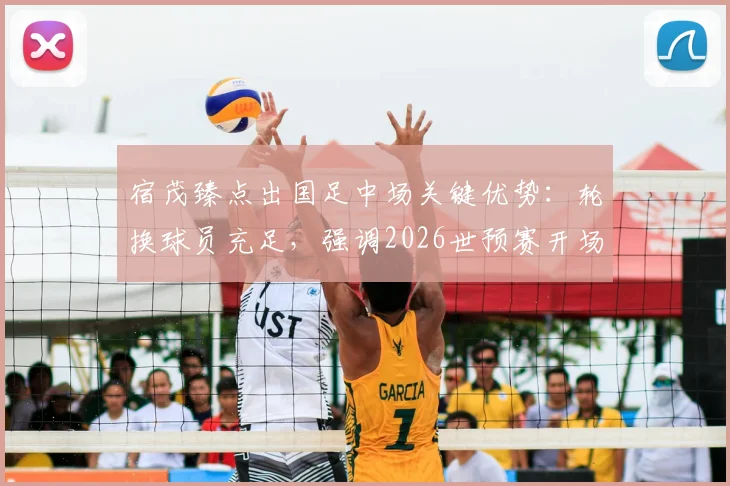 宿茂臻点出国足中场关键优势:轮换球员充足,强调2026世预赛开场专注力是取胜基础