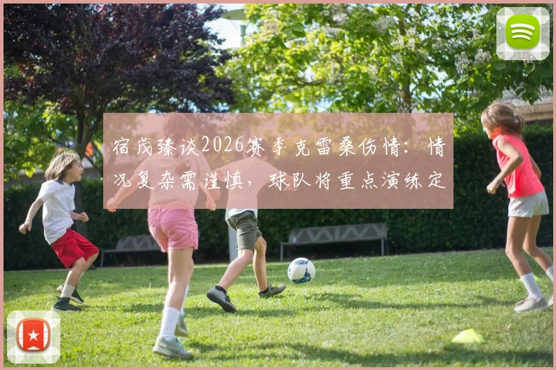 宿茂臻谈2026赛季克雷桑伤情：情况复杂需谨慎，球队将重点演练定位球战术填补空缺