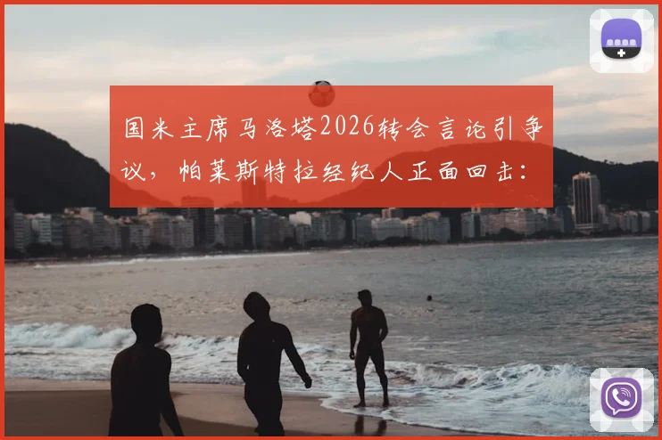 国米主席马洛塔2026转会言论引争议，帕莱斯特拉经纪人正面回击：所述情况不实