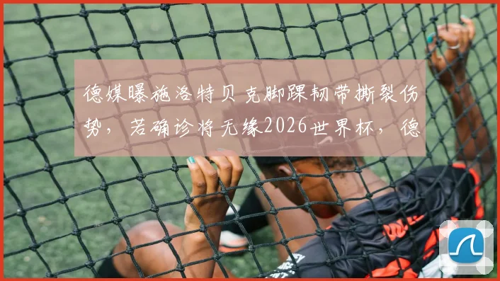 德媒曝施洛特贝克脚踝韧带撕裂伤势，若确诊将无缘2026世界杯，德国队后防面临考验