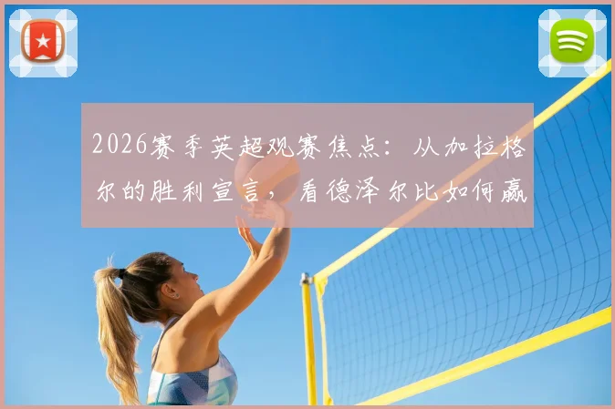 2026赛季英超观赛焦点：从加拉格尔的胜利宣言，看德泽尔比如何赢得更衣室的绝对信任
