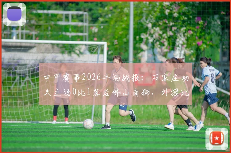 中甲赛事2026半场战报：石家庄功夫主场0比1落后佛山南狮，外援比斯波关键破门详情回顾