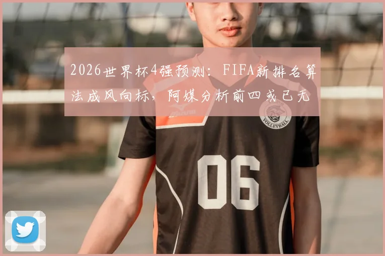 2026世界杯4强预测：FIFA新排名算法成风向标，阿媒分析前四或已无悬念