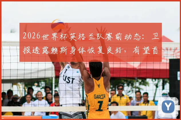 2026世界杯英格兰队赛前动态：卫报透露赖斯身体恢复良好，有望首发出战阿根廷队