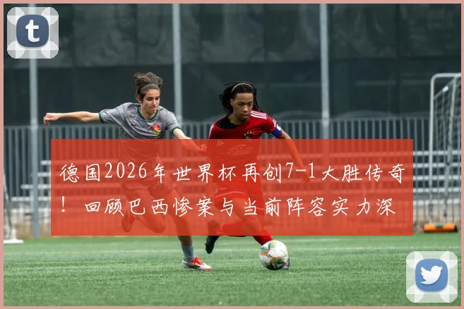 德国2026年世界杯再创7-1大胜传奇!回顾巴西惨案与当前阵容实力深度解析