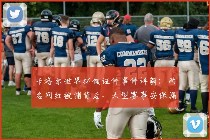 卡塔尔世界杯假证件事件详解：两名网红被捕背后，大型赛事安保漏洞引发全球热议