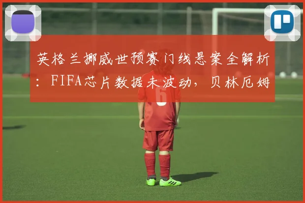 英格兰挪威世预赛门线悬案全解析：FIFA芯片数据未波动，贝林厄姆扳平球争议真相几何？