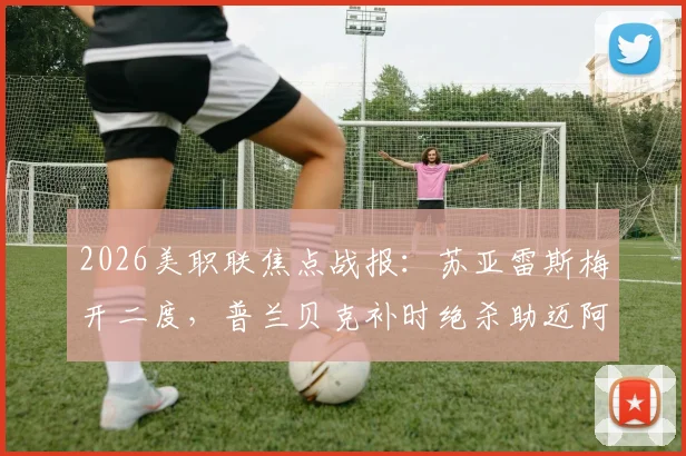 2026美职联焦点战报：苏亚雷斯梅开二度，普兰贝克补时绝杀助迈阿密国际3比2力克芝加哥火焰