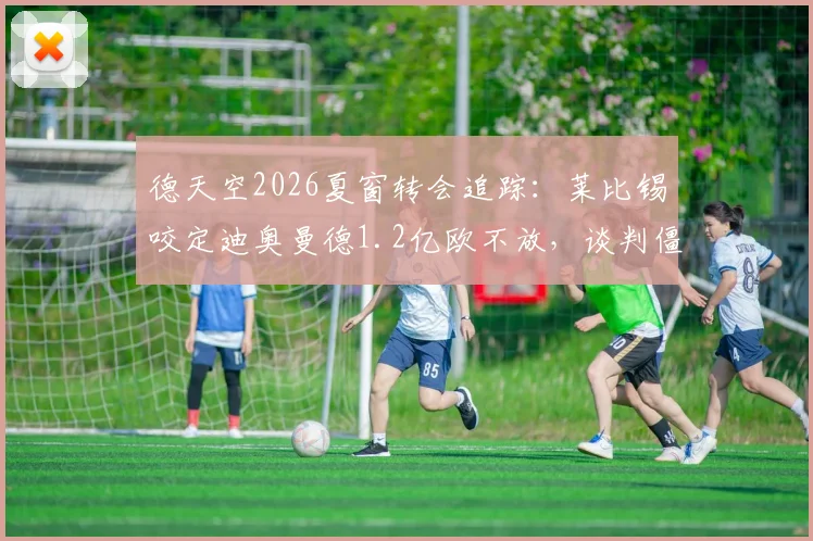 德天空2026夏窗转会追踪：莱比锡咬定迪奥曼德1.2亿欧不放，谈判僵局背后三大关键因素解析