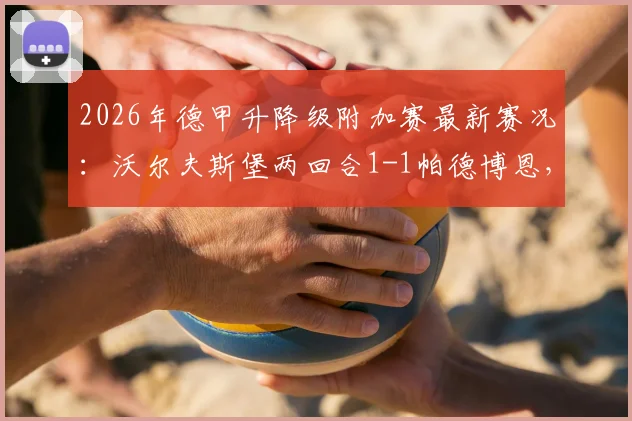 2026年德甲升降级附加赛最新赛况：沃尔夫斯堡两回合1-1帕德博恩，十人狼堡加时决战
