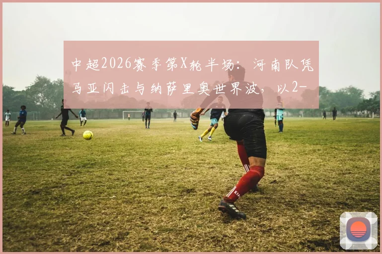 中超2026赛季第X轮半场：河南队凭马亚闪击与纳萨里奥世界波，以2-0暂时领先辽宁队