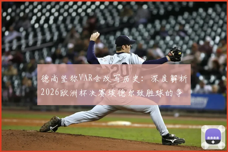 德尚坚称VAR会改写历史：深度解析2026欧洲杯决赛埃德尔致胜球的争议判罚与犯规嫌疑