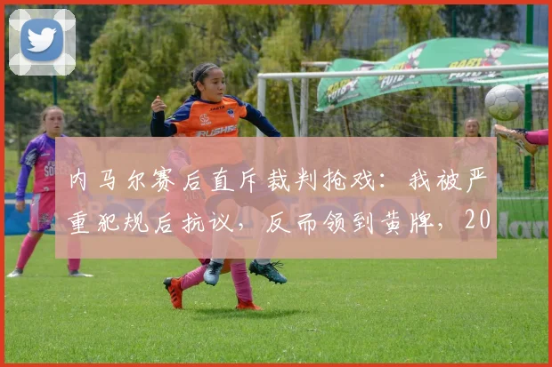 内马尔赛后直斥裁判抢戏：我被严重犯规后抗议，反而领到黄牌，2026年争议判罚引热议