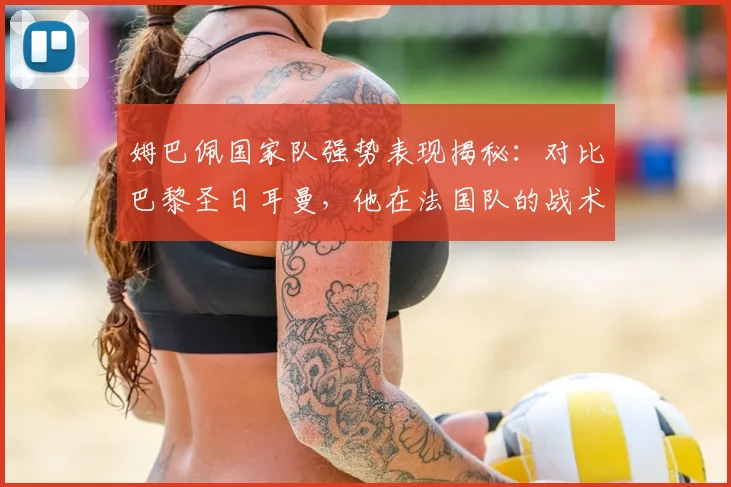 姆巴佩国家队强势表现揭秘：对比巴黎圣日耳曼，他在法国队的战术地位与核心角色有何不同？